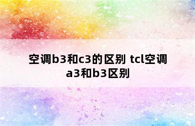 空调b3和c3的区别 tcl空调a3和b3区别